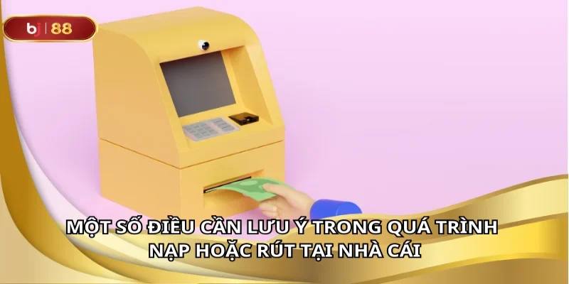Vài điều bạn cần lưu ý khi giao dịch nạp, rút tại nhà cái